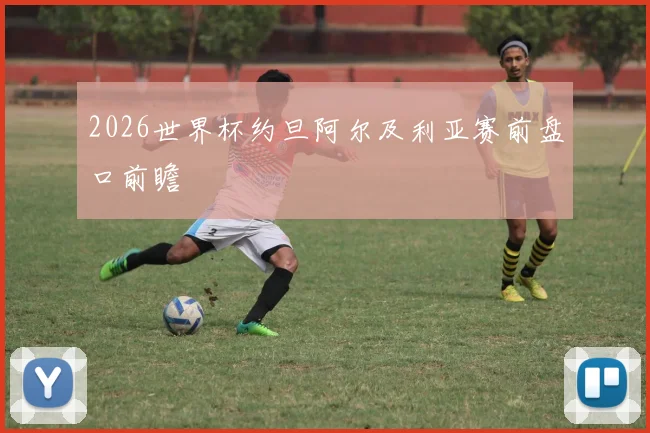 2026世界杯约旦阿尔及利亚赛前盘口前瞻