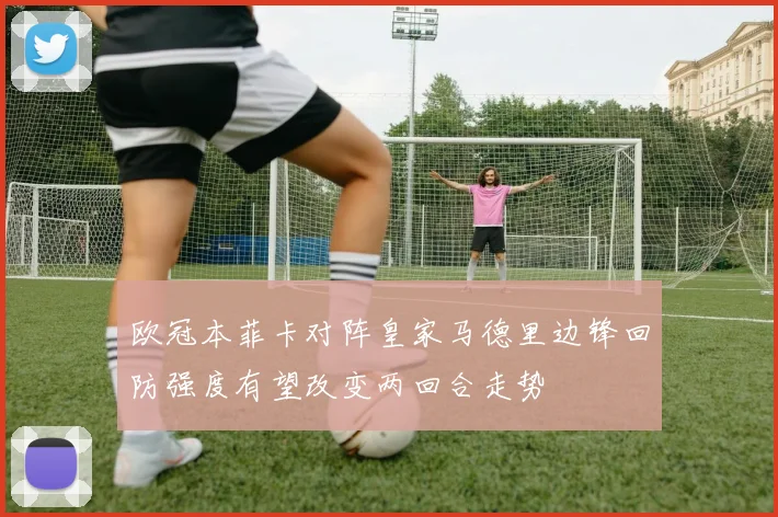 欧冠本菲卡对阵皇家马德里边锋回防强度有望改变两回合走势
