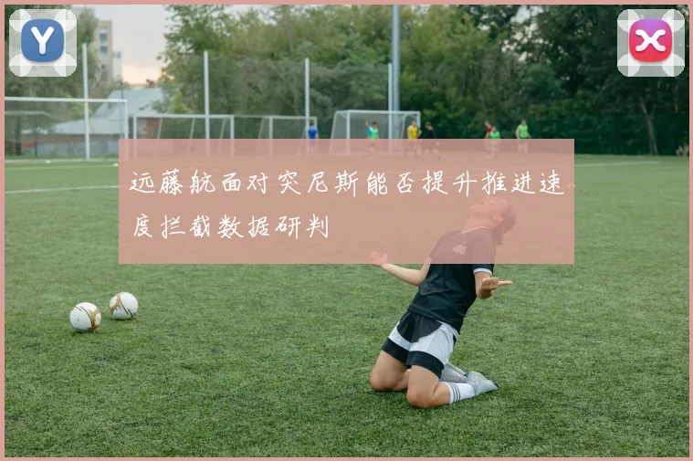 远藤航面对突尼斯能否提升推进速度拦截数据研判