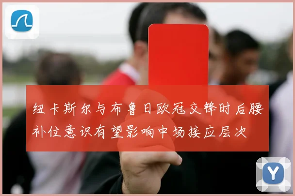 纽卡斯尔与布鲁日欧冠交锋时后腰补位意识有望影响中场接应层次