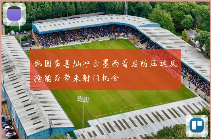 韩国黄喜灿冲击墨西哥后防压迫反抢能否带来射门机会