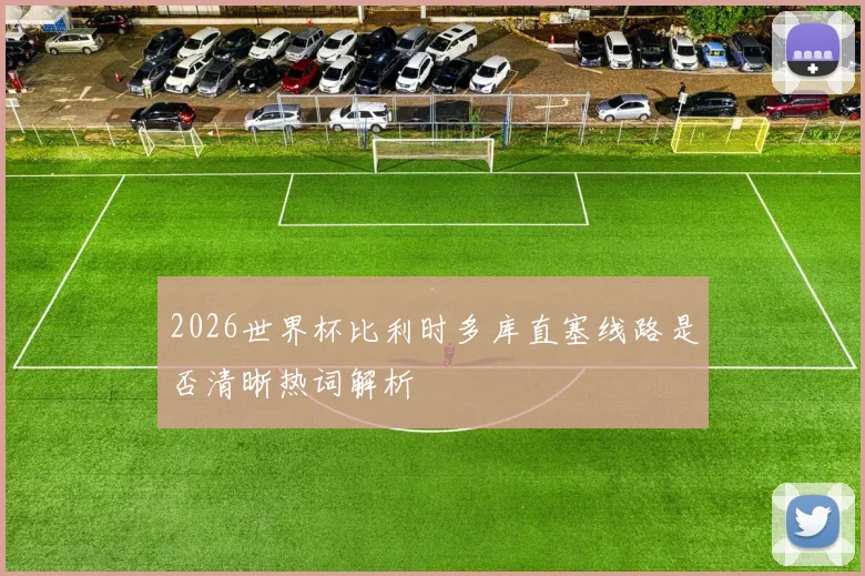 2026世界杯比利时多库直塞线路是否清晰热词解析