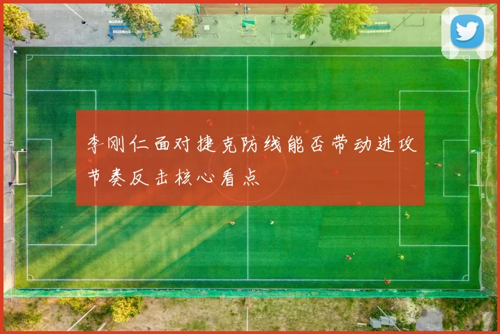 李刚仁面对捷克防线能否带动进攻节奏反击核心看点