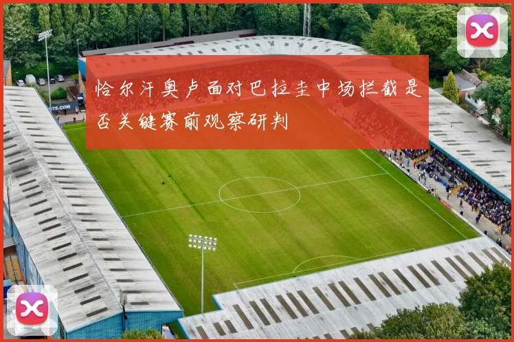 恰尔汗奥卢面对巴拉圭中场拦截是否关键赛前观察研判