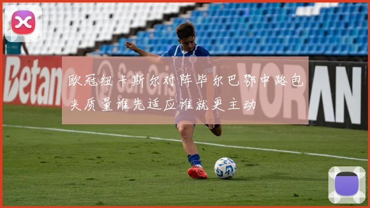 欧冠纽卡斯尔对阵毕尔巴鄂中路包夹质量谁先适应谁就更主动