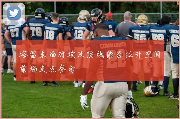 塔雷米面对埃及防线能否拉开空间前场支点参考