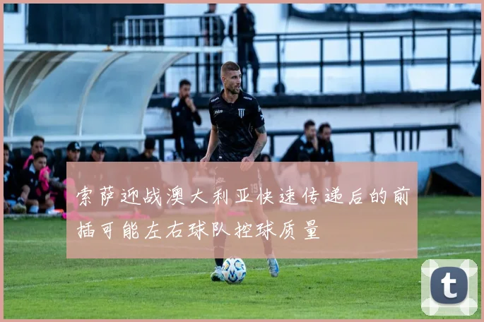 索萨迎战澳大利亚快速传递后的前插可能左右球队控球质量