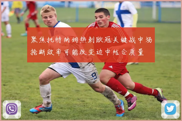 聚焦托特纳姆热刺欧冠关键战中场抢断效率可能改变边中结合质量