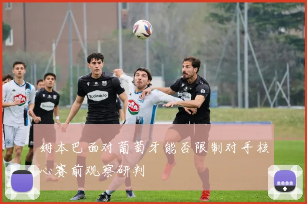 姆本巴面对葡萄牙能否限制对手核心赛前观察研判