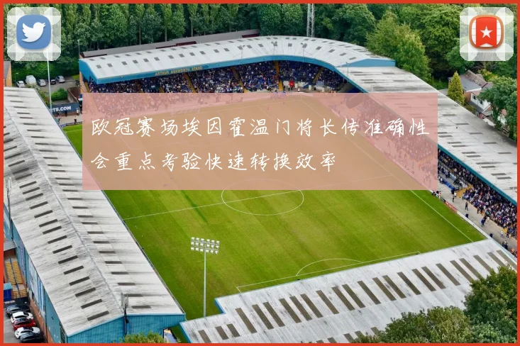 欧冠赛场埃因霍温门将长传准确性会重点考验快速转换效率