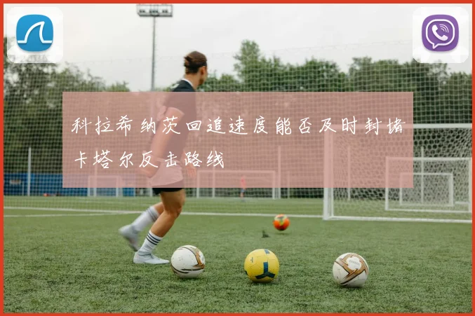 科拉希纳茨回追速度能否及时封堵卡塔尔反击路线