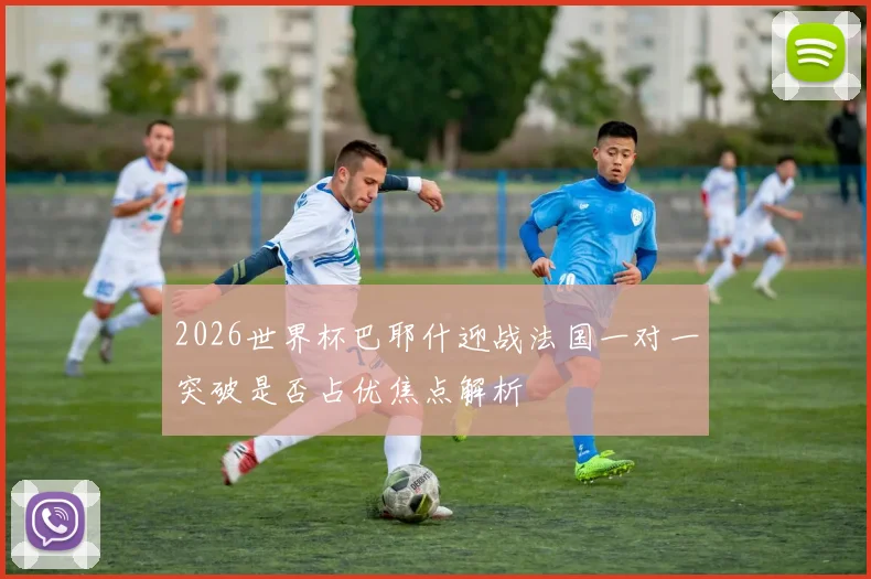 2026世界杯巴耶什迎战法国一对一突破是否占优焦点解析