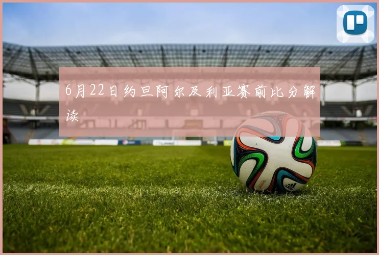 6月22日约旦阿尔及利亚赛前比分解读